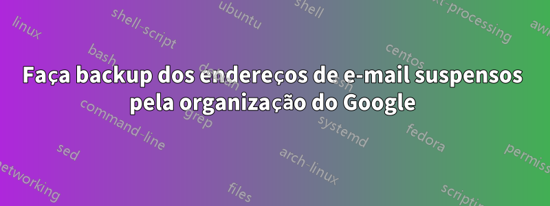Faça backup dos endereços de e-mail suspensos pela organização do Google