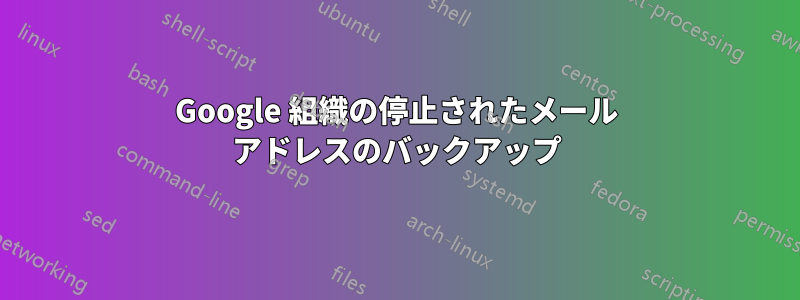 Google 組織の停止されたメール アドレスのバックアップ