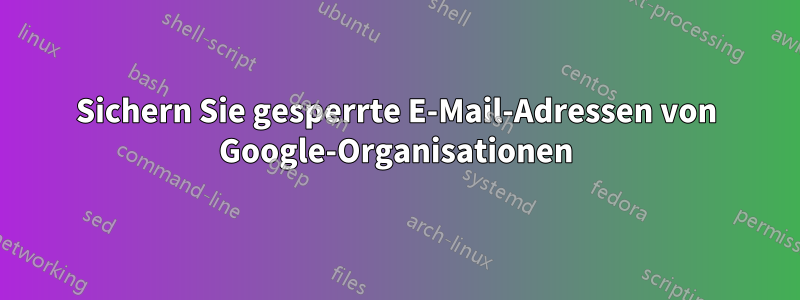 Sichern Sie gesperrte E-Mail-Adressen von Google-Organisationen