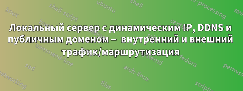Локальный сервер с динамическим IP, DDNS и публичным доменом — внутренний и внешний трафик/маршрутизация