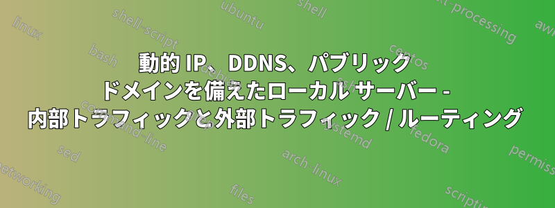 動的 IP、DDNS、パブリック ドメインを備えたローカル サーバー - 内部トラフィックと外部トラフィック / ルーティング