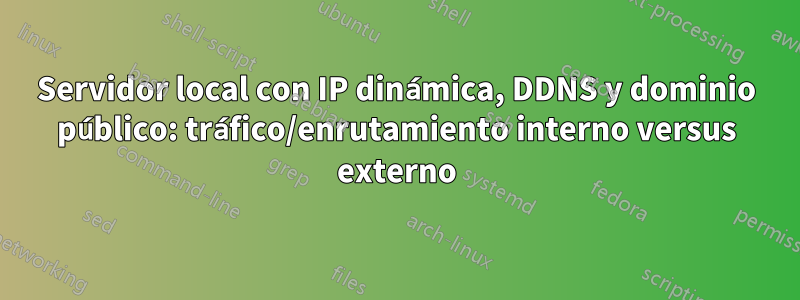 Servidor local con IP dinámica, DDNS y dominio público: tráfico/enrutamiento interno versus externo