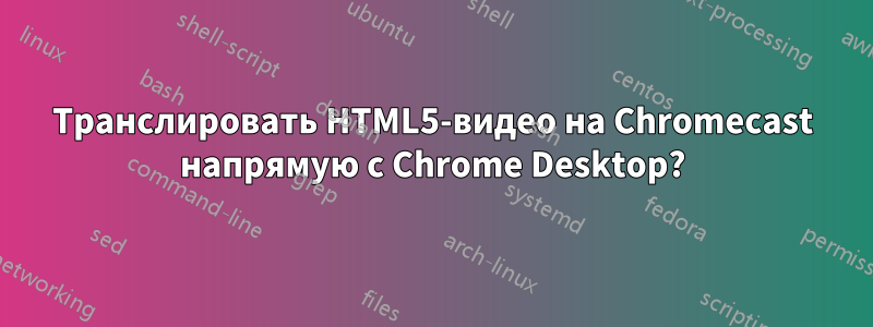 Транслировать HTML5-видео на Chromecast напрямую с Chrome Desktop?