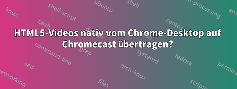 HTML5-Videos nativ vom Chrome-Desktop auf Chromecast übertragen?
