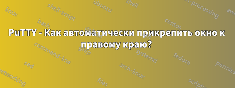 PuTTY - Как автоматически прикрепить окно к правому краю?
