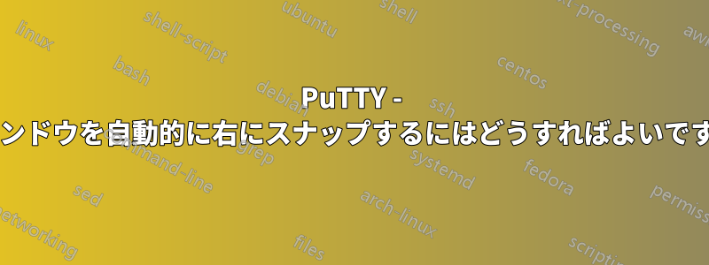 PuTTY - ウィンドウを自動的に右にスナップするにはどうすればよいですか?