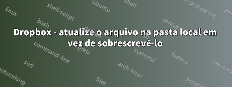 Dropbox - atualize o arquivo na pasta local em vez de sobrescrevê-lo