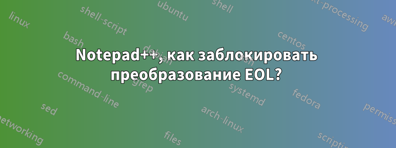 Notepad++, как заблокировать преобразование EOL?
