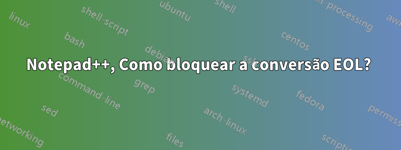 Notepad++, Como bloquear a conversão EOL?