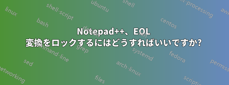 Notepad++、EOL 変換をロックするにはどうすればいいですか?