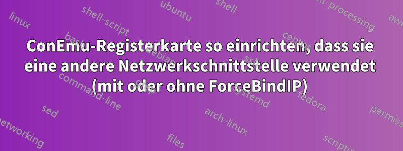 ConEmu-Registerkarte so einrichten, dass sie eine andere Netzwerkschnittstelle verwendet (mit oder ohne ForceBindIP)