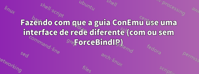 Fazendo com que a guia ConEmu use uma interface de rede diferente (com ou sem ForceBindIP)