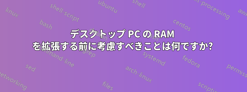 デスクトップ PC の RAM を拡張する前に考慮すべきことは何ですか?