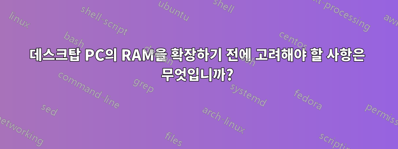 데스크탑 PC의 RAM을 확장하기 전에 고려해야 할 사항은 무엇입니까?