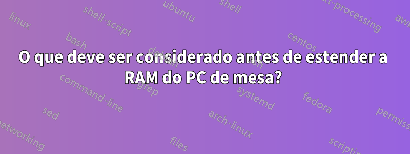 O que deve ser considerado antes de estender a RAM do PC de mesa?