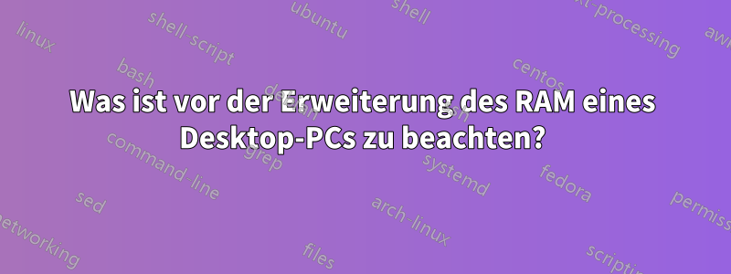 Was ist vor der Erweiterung des RAM eines Desktop-PCs zu beachten?