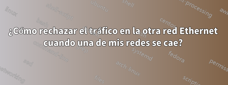 ¿Cómo rechazar el tráfico en la otra red Ethernet cuando una de mis redes se cae?