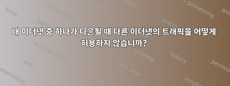 내 이더넷 중 하나가 다운될 때 다른 이더넷의 트래픽을 어떻게 허용하지 않습니까?