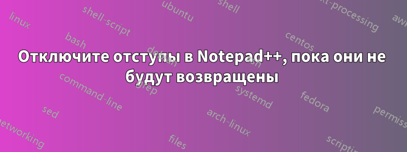 Отключите отступы в Notepad++, пока они не будут возвращены