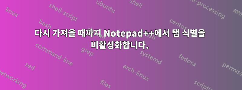 다시 가져올 때까지 Notepad++에서 탭 식별을 비활성화합니다.
