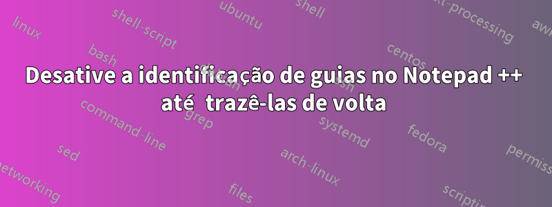 Desative a identificação de guias no Notepad ++ até trazê-las de volta