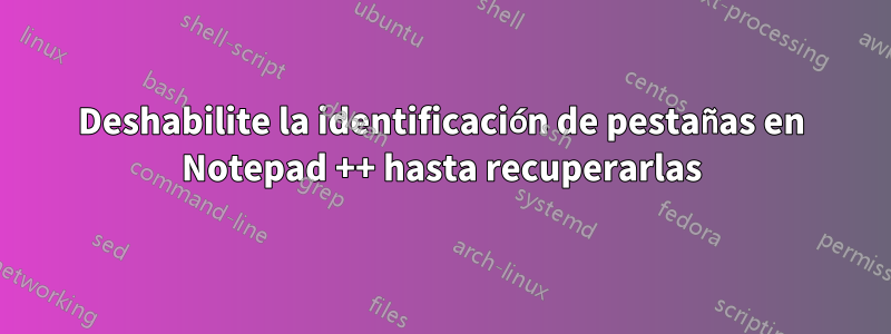 Deshabilite la identificación de pestañas en Notepad ++ hasta recuperarlas