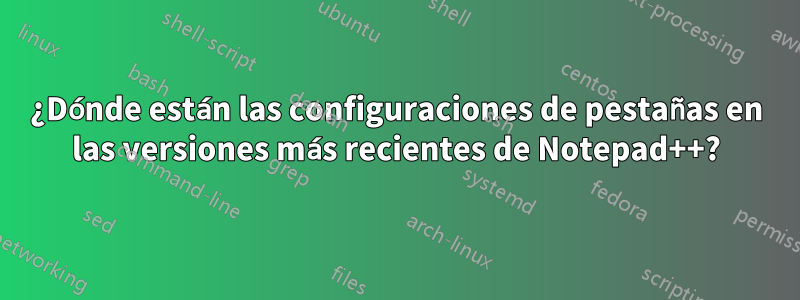 ¿Dónde están las configuraciones de pestañas en las versiones más recientes de Notepad++?