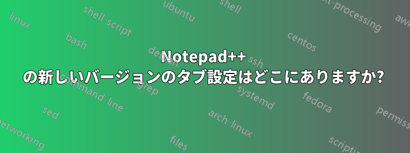 Notepad++ の新しいバージョンのタブ設定はどこにありますか?