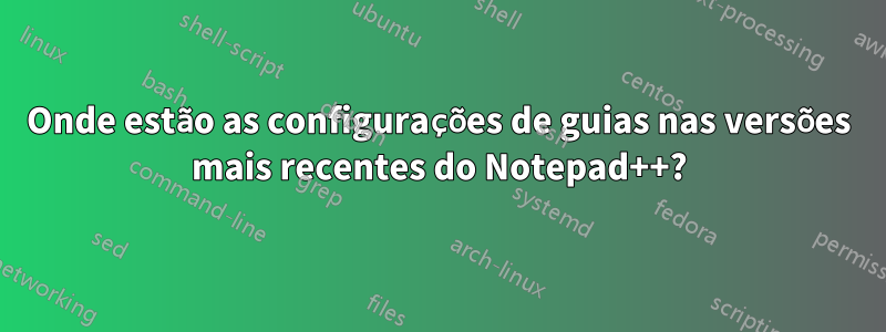 Onde estão as configurações de guias nas versões mais recentes do Notepad++?