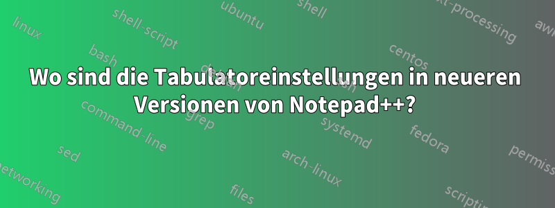 Wo sind die Tabulatoreinstellungen in neueren Versionen von Notepad++?
