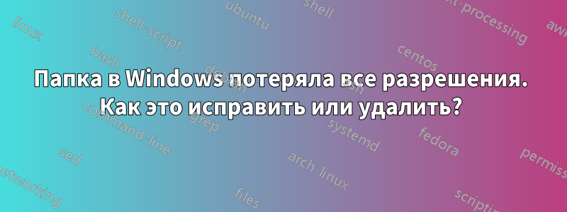 Папка в Windows потеряла все разрешения. Как это исправить или удалить?