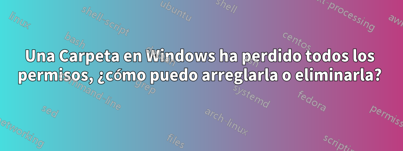 Una Carpeta en Windows ha perdido todos los permisos, ¿cómo puedo arreglarla o eliminarla?