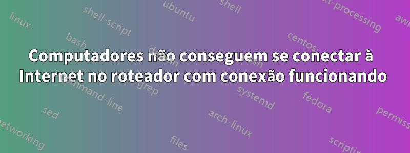Computadores não conseguem se conectar à Internet no roteador com conexão funcionando