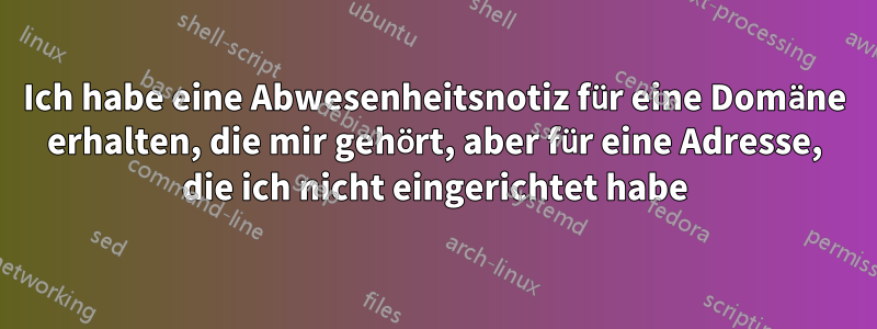 Ich habe eine Abwesenheitsnotiz für eine Domäne erhalten, die mir gehört, aber für eine Adresse, die ich nicht eingerichtet habe
