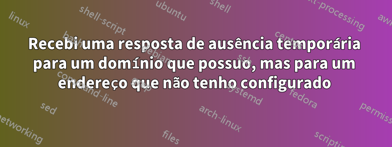 Recebi uma resposta de ausência temporária para um domínio que possuo, mas para um endereço que não tenho configurado