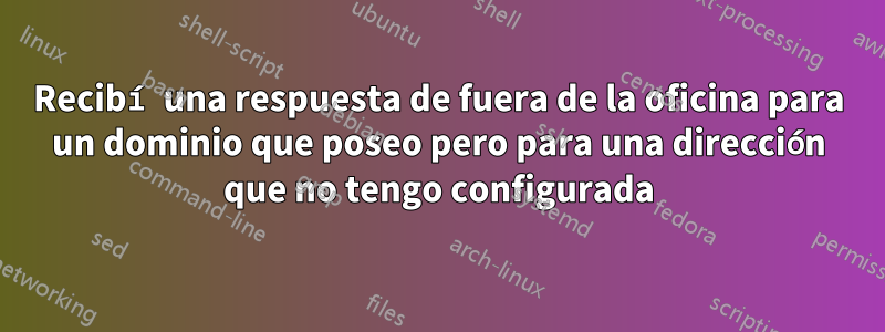 Recibí una respuesta de fuera de la oficina para un dominio que poseo pero para una dirección que no tengo configurada