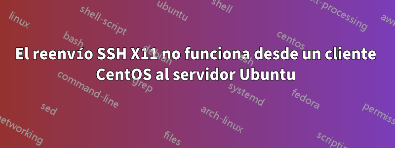El reenvío SSH X11 no funciona desde un cliente CentOS al servidor Ubuntu
