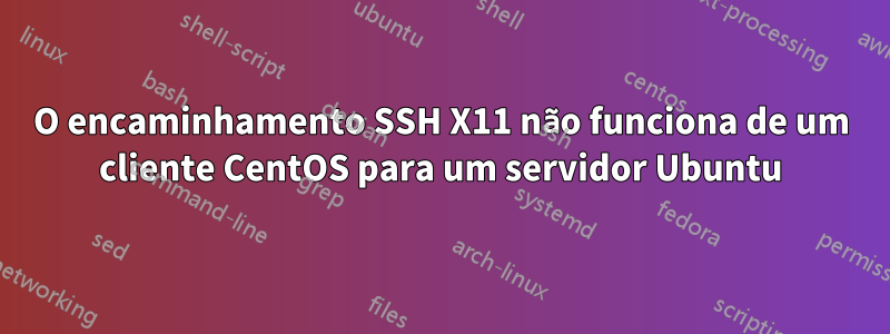 O encaminhamento SSH X11 não funciona de um cliente CentOS para um servidor Ubuntu