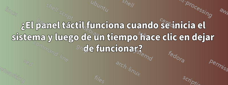 ¿El panel táctil funciona cuando se inicia el sistema y luego de un tiempo hace clic en dejar de funcionar?