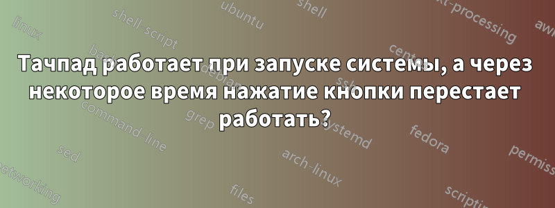 Тачпад работает при запуске системы, а через некоторое время нажатие кнопки перестает работать?