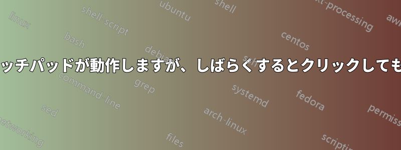 システムの起動時にはタッチパッドが動作しますが、しばらくするとクリックしても動作しなくなりますか?