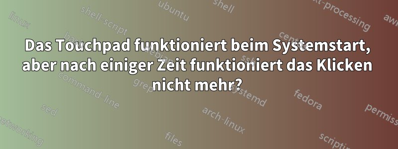 Das Touchpad funktioniert beim Systemstart, aber nach einiger Zeit funktioniert das Klicken nicht mehr?