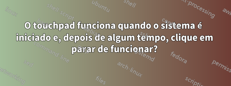 O touchpad funciona quando o sistema é iniciado e, depois de algum tempo, clique em parar de funcionar?