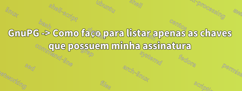 GnuPG -> Como faço para listar apenas as chaves que possuem minha assinatura