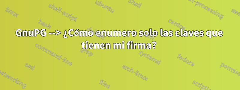 GnuPG --> ¿Cómo enumero solo las claves que tienen mi firma?