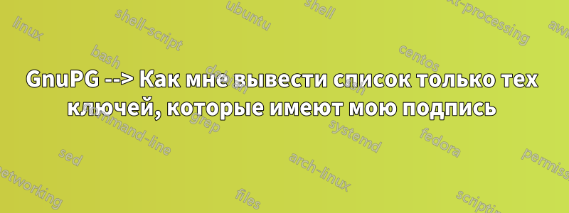 GnuPG --> Как мне вывести список только тех ключей, которые имеют мою подпись