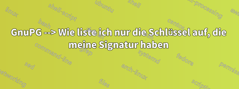 GnuPG --> Wie liste ich nur die Schlüssel auf, die meine Signatur haben