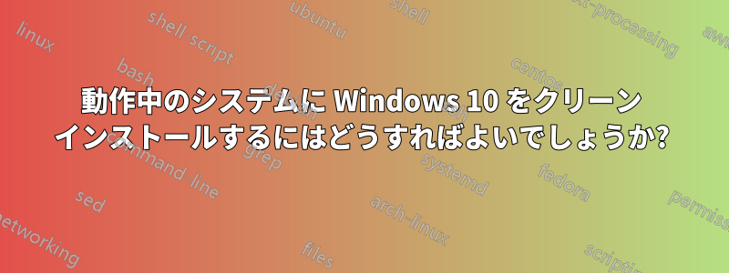 動作中のシステムに Windows 10 をクリーン インストールするにはどうすればよいでしょうか?