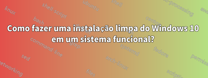 Como fazer uma instalação limpa do Windows 10 em um sistema funcional?