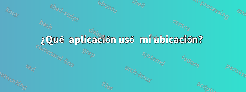 ¿Qué aplicación usó mi ubicación?